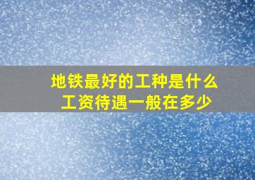 地铁最好的工种是什么 工资待遇一般在多少